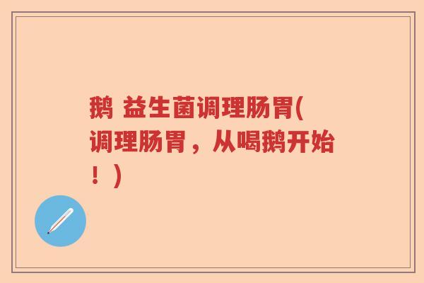 鹅 益生菌调理肠胃(调理肠胃，从喝鹅开始！)