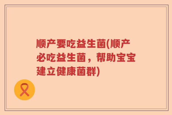 顺产要吃益生菌(顺产必吃益生菌，帮助宝宝建立健康菌群)