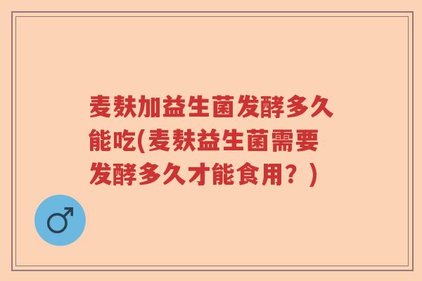麦麸加益生菌发酵多久能吃(麦麸益生菌需要发酵多久才能食用？)