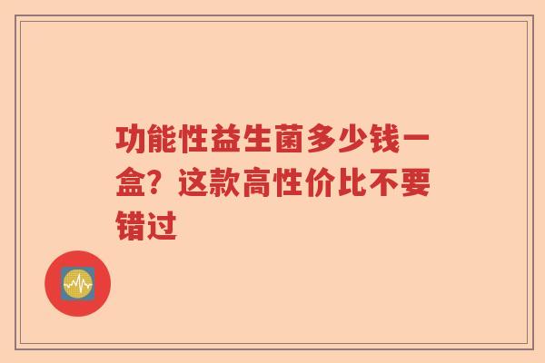 功能性益生菌多少钱一盒？这款高性价比不要错过