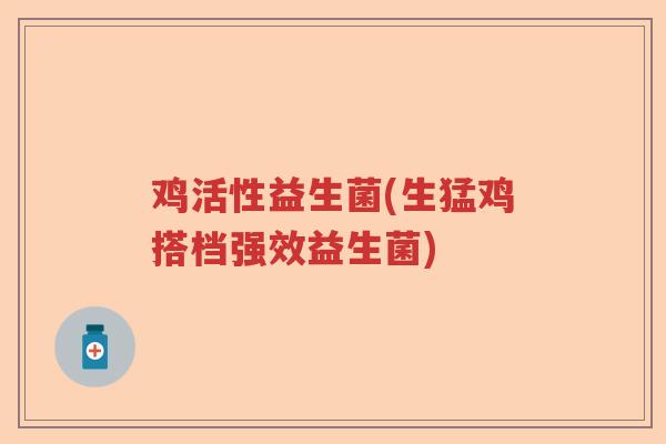 鸡活性益生菌(生猛鸡搭档强效益生菌)