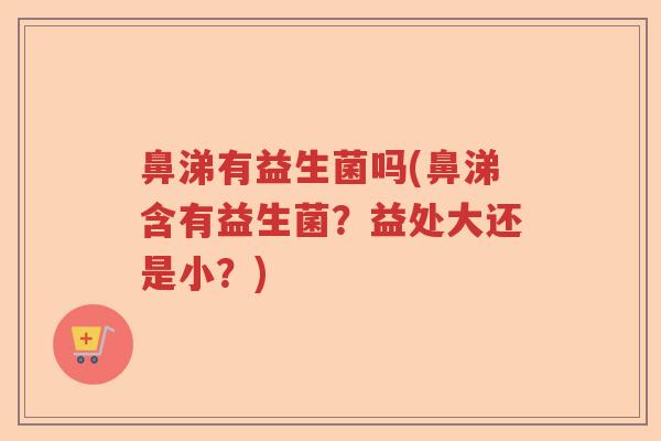 鼻涕有益生菌吗(鼻涕含有益生菌？益处大还是小？)