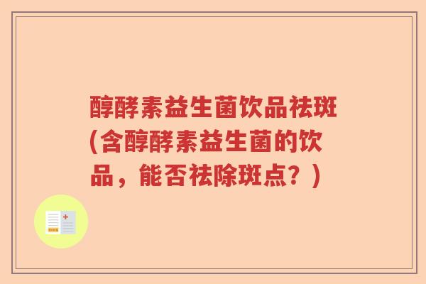醇酵素益生菌饮品祛斑(含醇酵素益生菌的饮品，能否祛除斑点？)