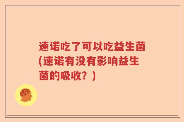 速诺吃了可以吃益生菌(速诺有没有影响益生菌的吸收？)