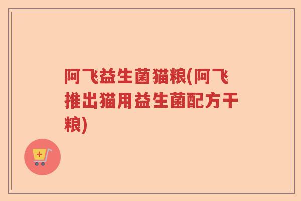 阿飞益生菌猫粮(阿飞推出猫用益生菌配方干粮)