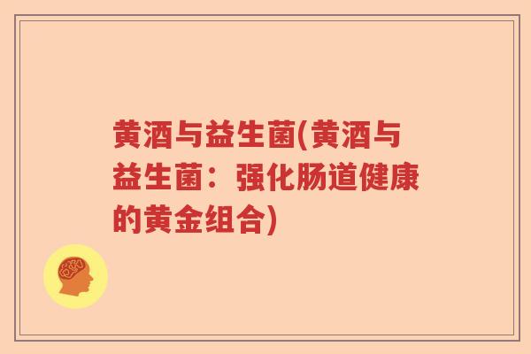 黄酒与益生菌(黄酒与益生菌：强化肠道健康的黄金组合)