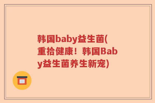 韩国baby益生菌(重拾健康！韩国Baby益生菌养生新宠)