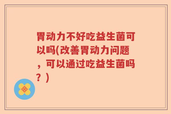 胃动力不好吃益生菌可以吗(改善胃动力问题，可以通过吃益生菌吗？)