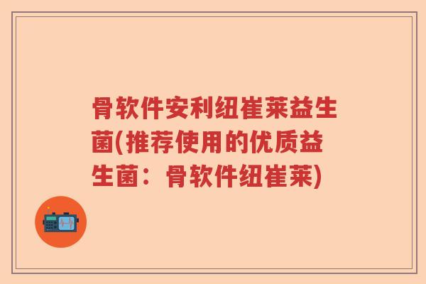 骨软件安利纽崔莱益生菌(推荐使用的优质益生菌：骨软件纽崔莱)