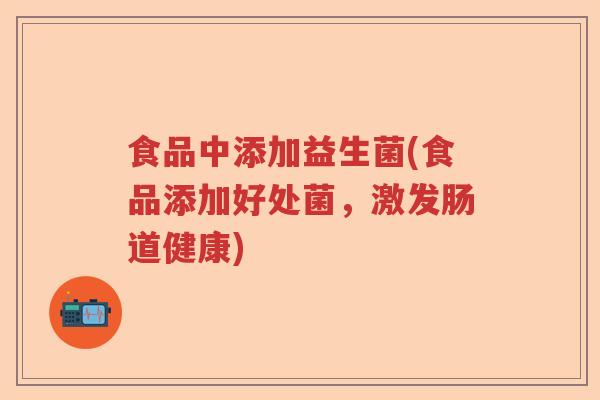 食品中添加益生菌(食品添加好处菌，激发肠道健康)