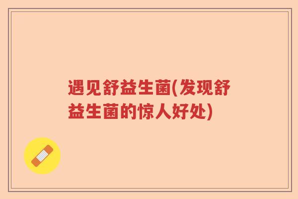 遇见舒益生菌(发现舒益生菌的惊人好处)