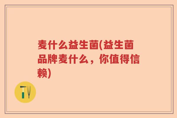 麦什么益生菌(益生菌品牌麦什么，你值得信赖)