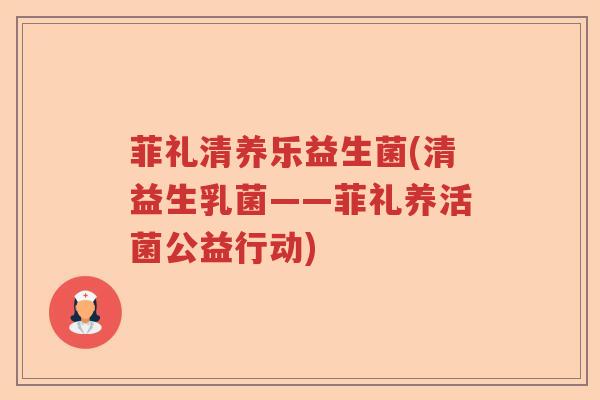 菲礼清养乐益生菌(清益生乳菌——菲礼养活菌公益行动)