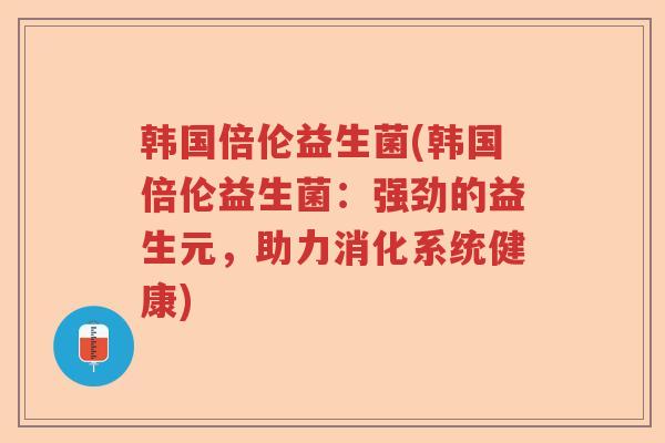 韩国倍伦益生菌(韩国倍伦益生菌：强劲的益生元，助力消化系统健康)