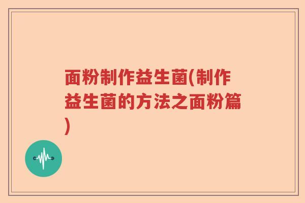 面粉制作益生菌(制作益生菌的方法之面粉篇)