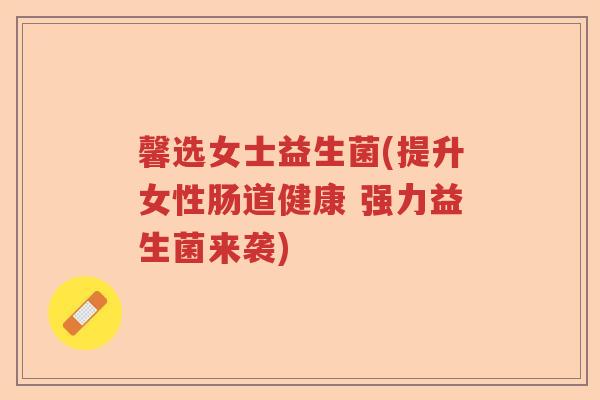 馨选女士益生菌(提升女性肠道健康 强力益生菌来袭)