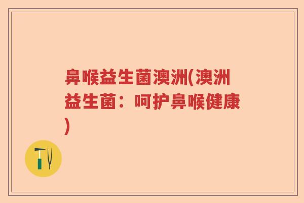 鼻喉益生菌澳洲(澳洲益生菌：呵护鼻喉健康)