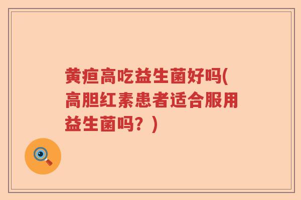 黄疸高吃益生菌好吗(高胆红素患者适合服用益生菌吗？)