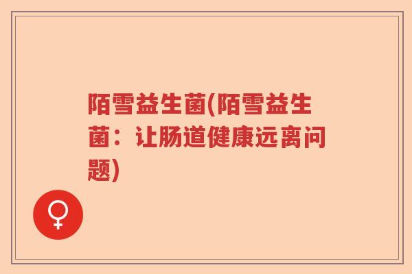 陌雪益生菌(陌雪益生菌：让肠道健康远离问题)