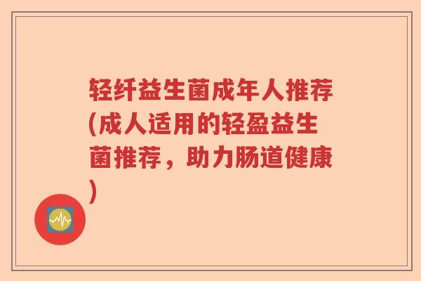 轻纤益生菌成年人推荐(成人适用的轻盈益生菌推荐，助力肠道健康)