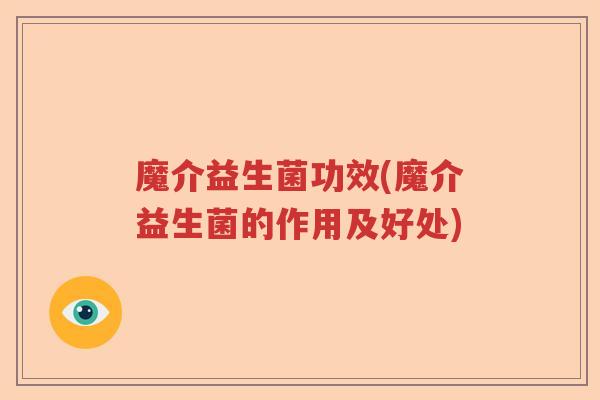 魔介益生菌功效(魔介益生菌的作用及好处)