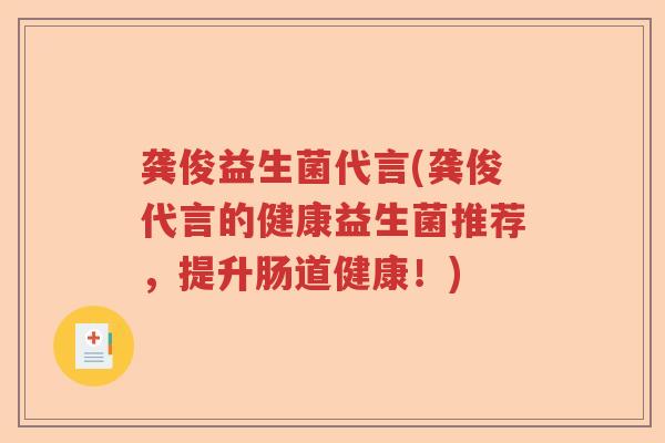 龚俊益生菌代言(龚俊代言的健康益生菌推荐，提升肠道健康！)