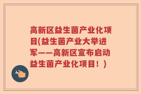 高新区益生菌产业化项目(益生菌产业大举进军——高新区宣布启动益生菌产业化项目！)