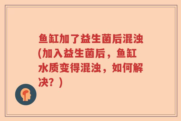 鱼缸加了益生菌后混浊(加入益生菌后，鱼缸水质变得混浊，如何解决？)