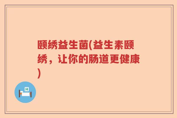 颐绣益生菌(益生素颐绣，让你的肠道更健康)