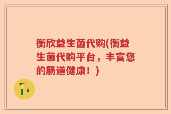 衡欣益生菌代购(衡益生菌代购平台，丰富您的肠道健康！)