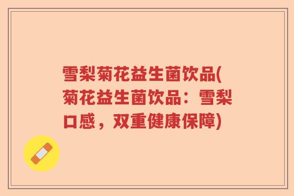 雪梨菊花益生菌饮品(菊花益生菌饮品：雪梨口感，双重健康保障)