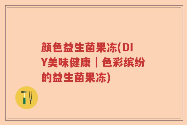 颜色益生菌果冻(DIY美味健康｜色彩缤纷的益生菌果冻)