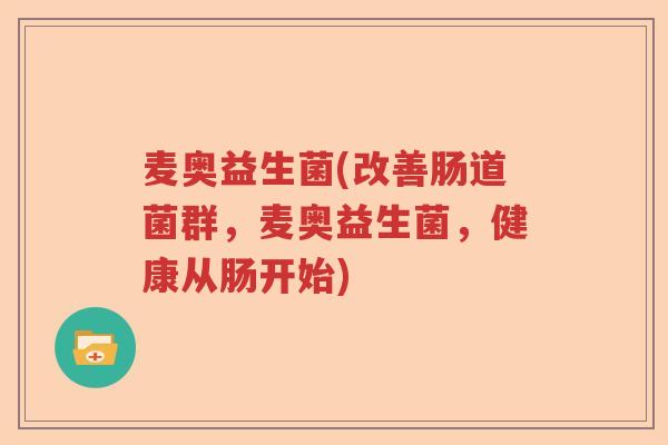 麦奥益生菌(改善肠道菌群，麦奥益生菌，健康从肠开始)