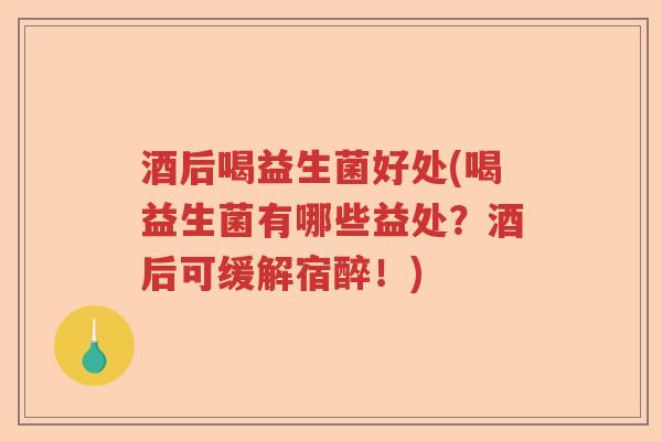 酒后喝益生菌好处(喝益生菌有哪些益处？酒后可缓解宿醉！)