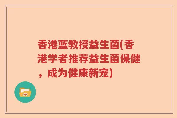 香港蓝教授益生菌(香港学者推荐益生菌保健，成为健康新宠)