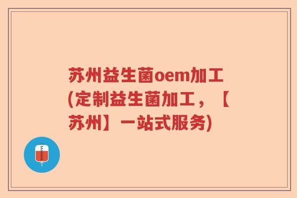 苏州益生菌oem加工(定制益生菌加工，【苏州】一站式服务)