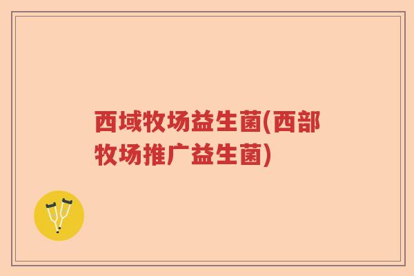 西域牧场益生菌(西部牧场推广益生菌)
