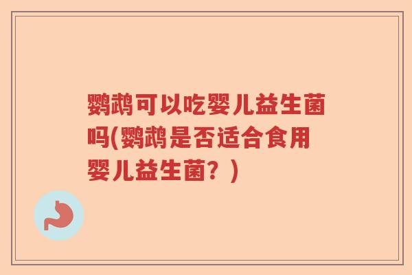 鹦鹉可以吃婴儿益生菌吗(鹦鹉是否适合食用婴儿益生菌？)
