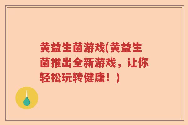 黄益生菌游戏(黄益生菌推出全新游戏，让你轻松玩转健康！)