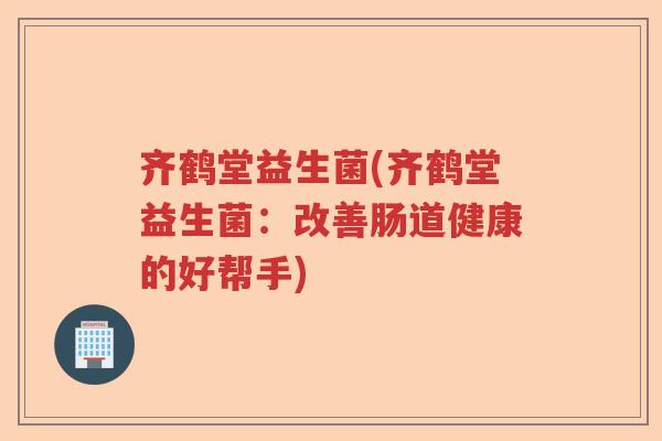 齐鹤堂益生菌(齐鹤堂益生菌：改善肠道健康的好帮手)