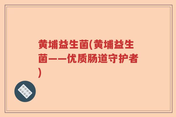 黄埔益生菌(黄埔益生菌——优质肠道守护者)