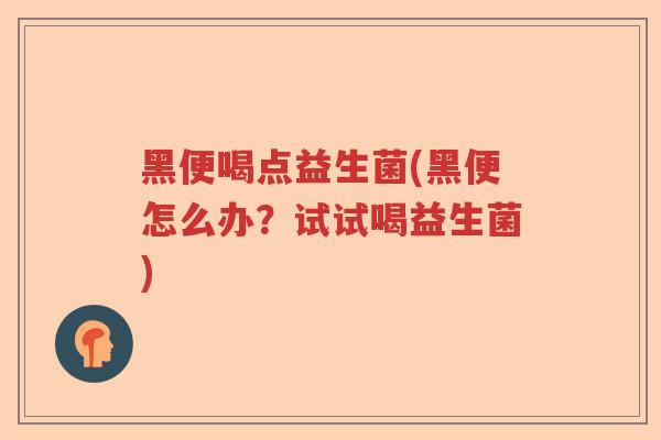 黑便喝点益生菌(黑便怎么办？试试喝益生菌)