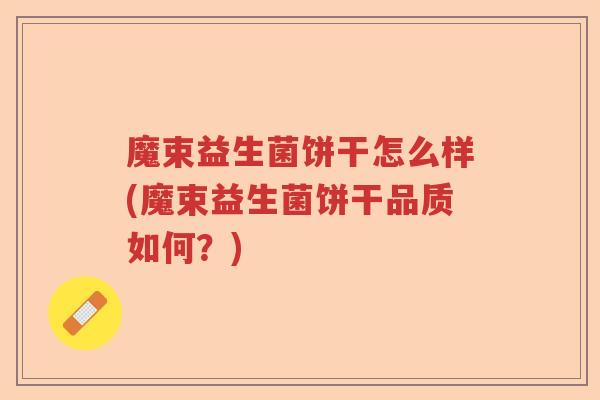 魔束益生菌饼干怎么样(魔束益生菌饼干品质如何？)