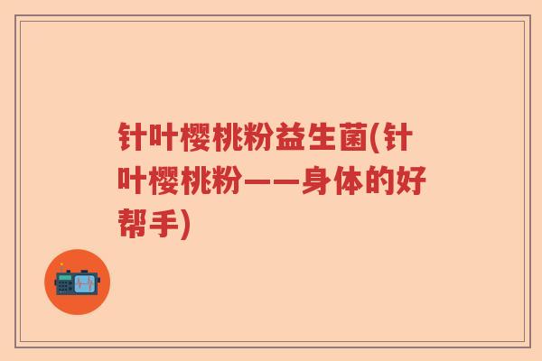 针叶樱桃粉益生菌(针叶樱桃粉——身体的好帮手)