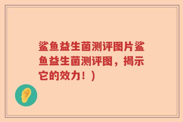 鲨鱼益生菌测评图片鲨鱼益生菌测评图，揭示它的效力！)