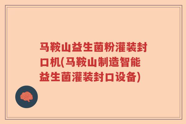 马鞍山益生菌粉灌装封口机(马鞍山制造智能益生菌灌装封口设备)