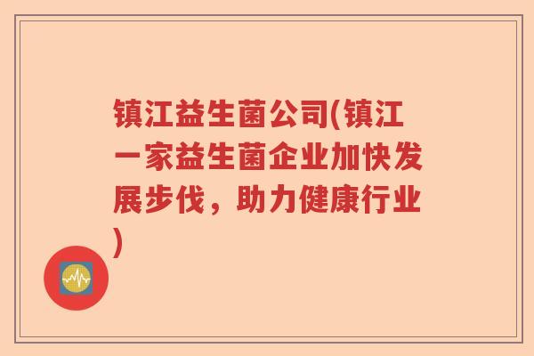 镇江益生菌公司(镇江一家益生菌企业加快发展步伐，助力健康行业)