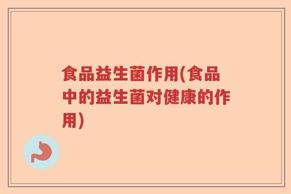 食品益生菌作用(食品中的益生菌对健康的作用)