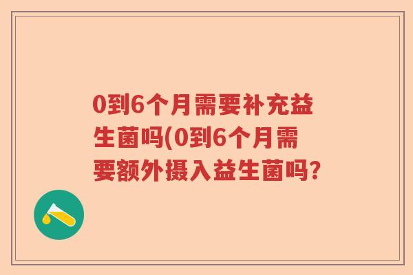 0到6个月需要补充益生菌吗(0到6个月需要额外摄入益生菌吗？