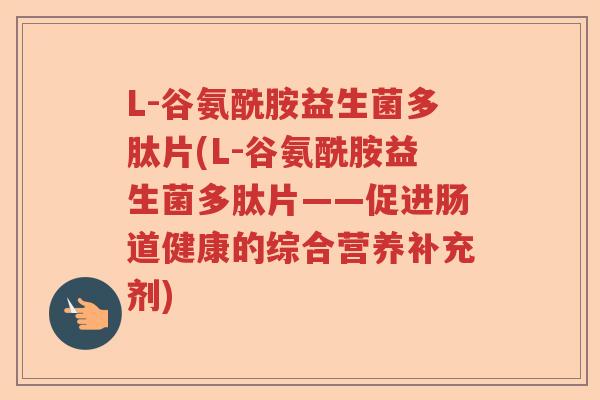 L-谷氨酰胺益生菌多肽片(L-谷氨酰胺益生菌多肽片——促进肠道健康的综合营养补充剂)